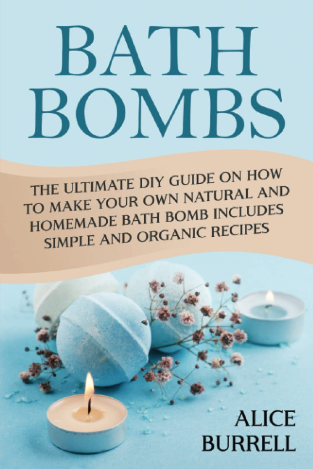 Bath Bombs: the Ultimate DIY Guide on How to Make Your Own Natural and Homemade Bath Bomb Includes Simple and Organic Recipes (Organic Body Care)