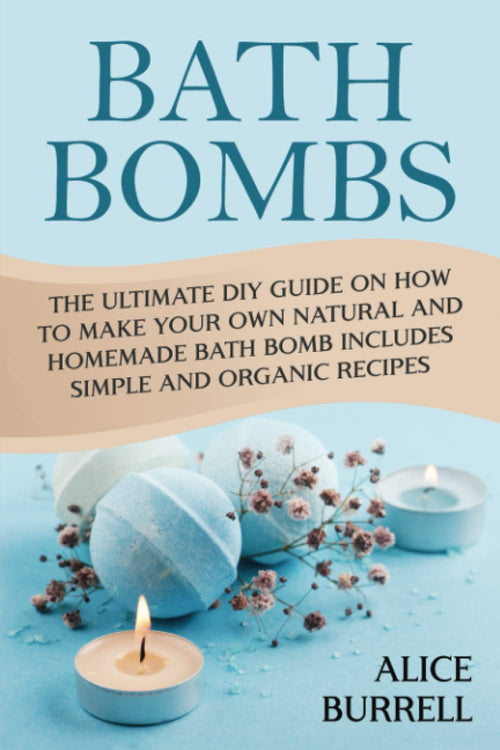 Bath Bombs: the Ultimate DIY Guide on How to Make Your Own Natural and Homemade Bath Bomb Includes Simple and Organic Recipes (Organic Body Care)